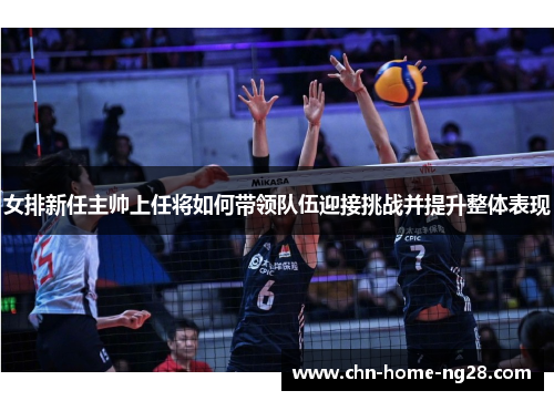 女排新任主帅上任将如何带领队伍迎接挑战并提升整体表现