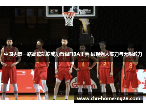 中国男篮一路高歌凯旋成功晋级FIBA正赛 展现强大实力与无限潜力