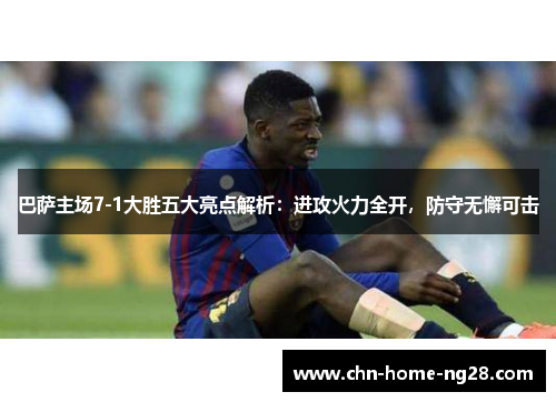 巴萨主场7-1大胜五大亮点解析：进攻火力全开，防守无懈可击