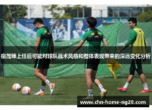 宿茂臻上任后可能对球队战术风格和整体表现带来的深远变化分析