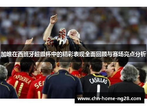 加维在西班牙超级杯中的精彩表现全面回顾与赛场亮点分析