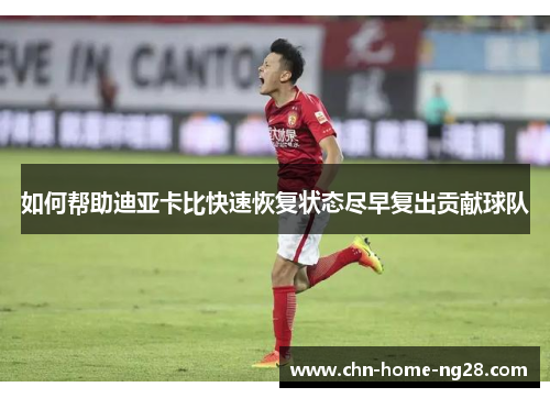如何帮助迪亚卡比快速恢复状态尽早复出贡献球队