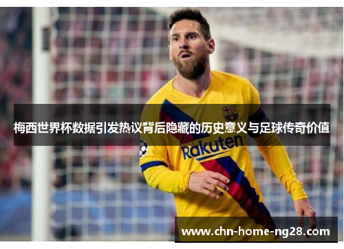 梅西世界杯数据引发热议背后隐藏的历史意义与足球传奇价值