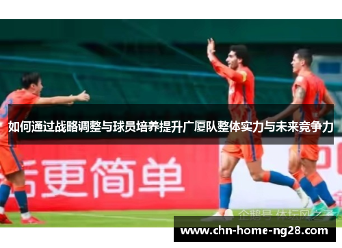 如何通过战略调整与球员培养提升广厦队整体实力与未来竞争力