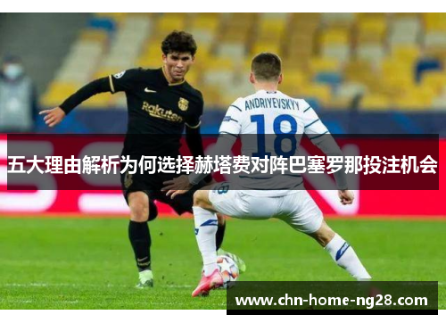 五大理由解析为何选择赫塔费对阵巴塞罗那投注机会