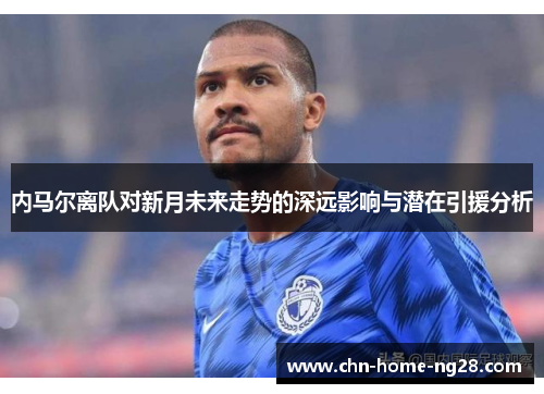 内马尔离队对新月未来走势的深远影响与潜在引援分析