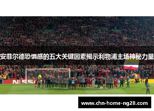 安菲尔德恐惧感的五大关键因素揭示利物浦主场神秘力量