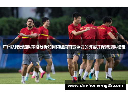 广州队球员留队策略分析如何构建具有竞争力的阵容并保持球队稳定