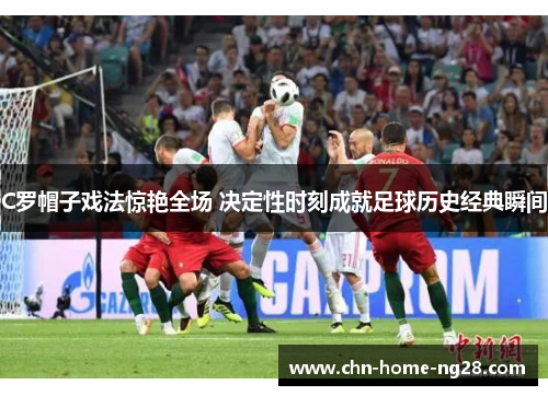 C罗帽子戏法惊艳全场 决定性时刻成就足球历史经典瞬间