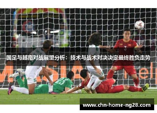 国足与越南对战展望分析：技术与战术对决决定最终胜负走势