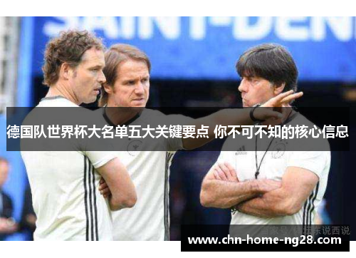 德国队世界杯大名单五大关键要点 你不可不知的核心信息
