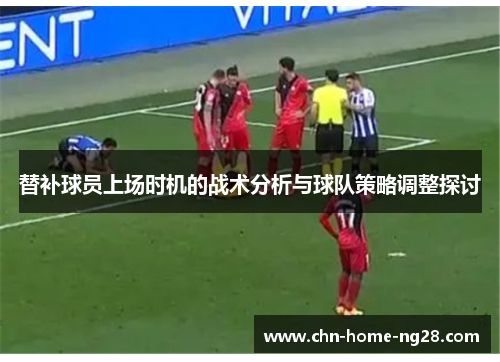 替补球员上场时机的战术分析与球队策略调整探讨