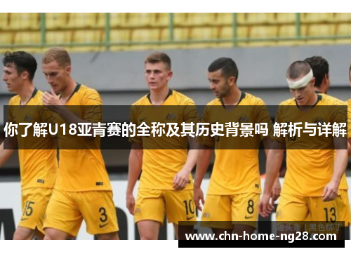 你了解U18亚青赛的全称及其历史背景吗 解析与详解