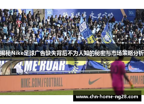 揭秘Nike足球广告缺失背后不为人知的秘密与市场策略分析