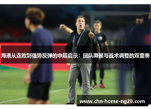海港从连败到强势反弹的中超启示：团队凝聚与战术调整的双重奏