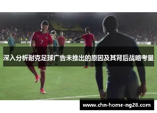 深入分析耐克足球广告未推出的原因及其背后战略考量