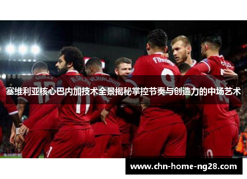 塞维利亚核心巴内加技术全景揭秘掌控节奏与创造力的中场艺术