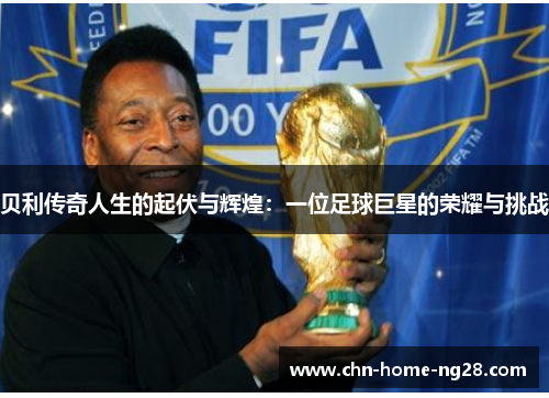 贝利传奇人生的起伏与辉煌：一位足球巨星的荣耀与挑战