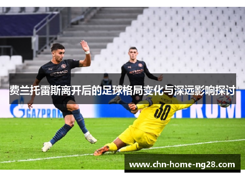 费兰托雷斯离开后的足球格局变化与深远影响探讨 费兰托雷斯离开后的足球格局变化与深远影响探讨