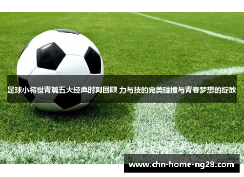 足球小将世青篇五大经典时刻回顾 力与技的完美碰撞与青春梦想的绽放 足球小将世青篇五大经典时刻回顾 力与技的完美碰撞与青春梦想的绽放