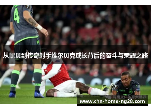 从黑贝到传奇射手维尔贝克成长背后的奋斗与荣耀之路