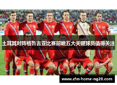 土耳其对阵格鲁吉亚比赛前瞻五大关键球员值得关注