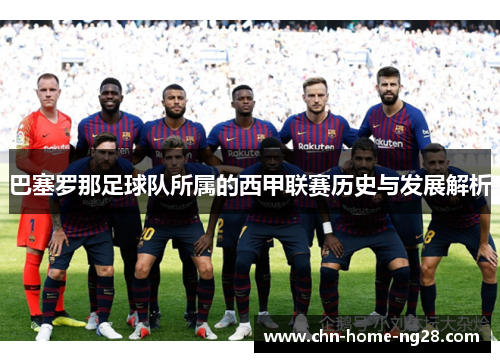 巴塞罗那足球队所属的西甲联赛历史与发展解析 巴塞罗那足球队所属的西甲联赛历史与发展解析