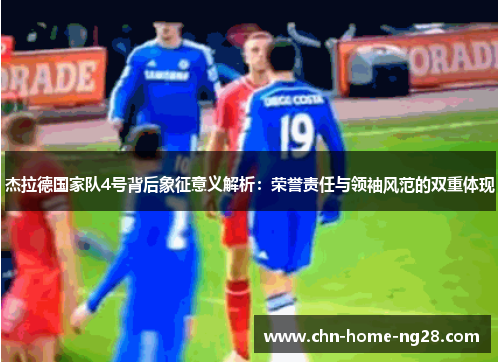 杰拉德国家队4号背后象征意义解析:荣誉责任与领袖风范的双重体现 杰拉德国家队4号背后象征意义解析:荣誉责任与领袖风范的双重体现