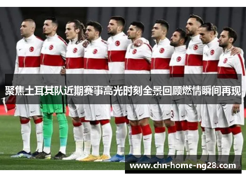 聚焦土耳其队近期赛事高光时刻全景回顾燃情瞬间再现