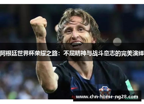 阿根廷世界杯荣耀之路：不屈精神与战斗意志的完美演绎