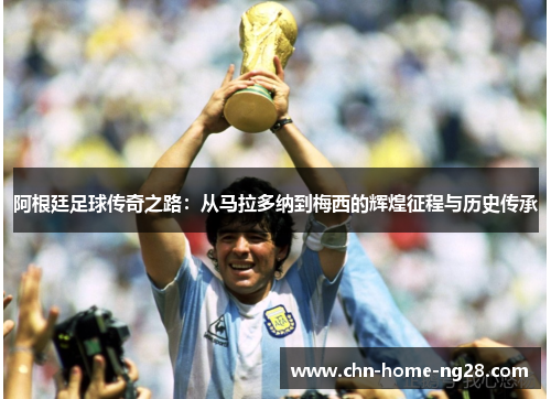阿根廷足球传奇之路：从马拉多纳到梅西的辉煌征程与历史传承