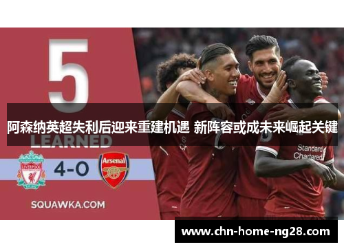 阿森纳英超失利后迎来重建机遇 新阵容或成未来崛起关键