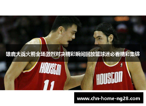 雄鹿大战火箭全场激烈对决精彩瞬间回放篮球迷必看精彩集锦 雄鹿大战火箭全场激烈对决精彩瞬间回放篮球迷必看精彩集锦