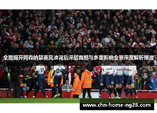 全面揭开阿森纳禁赛风波背后深层真相与多重影响全景深度解析报道