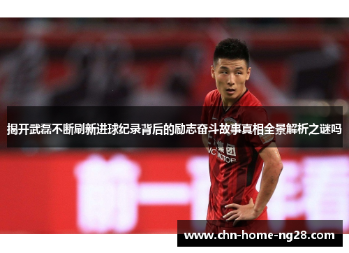 揭开武磊不断刷新进球纪录背后的励志奋斗故事真相全景解析之谜吗 揭开武磊不断刷新进球纪录背后的励志奋斗故事真相全景解析之谜吗