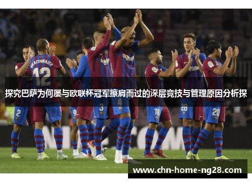 探究巴萨为何屡与欧联杯冠军擦肩而过的深层竞技与管理原因分析探 探究巴萨为何屡与欧联杯冠军擦肩而过的深层竞技与管理原因分析探