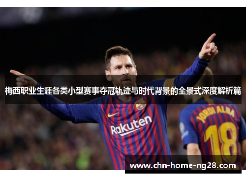 梅西职业生涯各类小型赛事夺冠轨迹与时代背景的全景式深度解析篇 梅西职业生涯各类小型赛事夺冠轨迹与时代背景的全景式深度解析篇