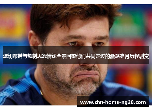 波切蒂诺与热刺恩怨情深全景回望他们共同走过的激荡岁月历程剧变 波切蒂诺与热刺恩怨情深全景回望他们共同走过的激荡岁月历程剧变