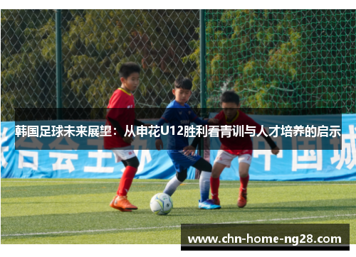 韩国足球未来展望：从申花U12胜利看青训与人才培养的启示
