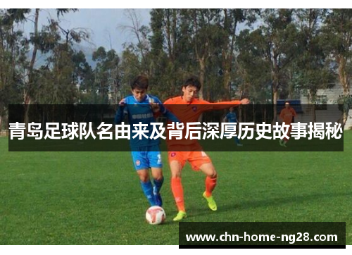 青岛足球队名由来及背后深厚历史故事揭秘 青岛足球队名由来及背后深厚历史故事揭秘