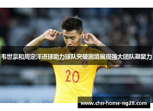 韦世豪和周定洋进球助力球队突破困境展现强大团队凝聚力 韦世豪和周定洋进球助力球队突破困境展现强大团队凝聚力