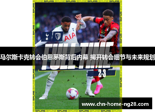 马尔斯卡克转会伯恩茅斯背后内幕 揭开转会细节与未来规划 马尔斯卡克转会伯恩茅斯背后内幕 揭开转会细节与未来规划