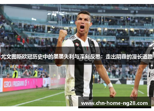 尤文图斯欧冠历史中的屡屡失利与深刻反思：走出阴霾的漫长道路