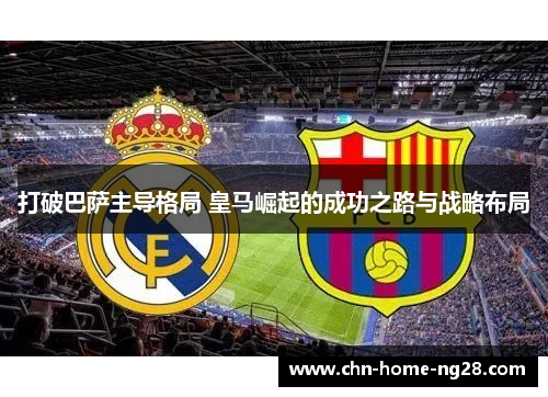 打破巴萨主导格局 皇马崛起的成功之路与战略布局 打破巴萨主导格局 皇马崛起的成功之路与战略布局