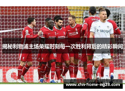 揭秘利物浦主场荣耀时刻每一次胜利背后的精彩瞬间 揭秘利物浦主场荣耀时刻每一次胜利背后的精彩瞬间