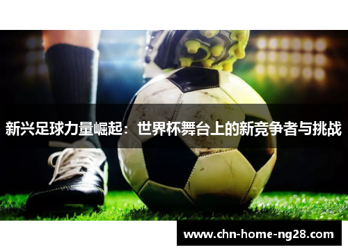 新兴足球力量崛起:世界杯舞台上的新竞争者与挑战 新兴足球力量崛起:世界杯舞台上的新竞争者与挑战