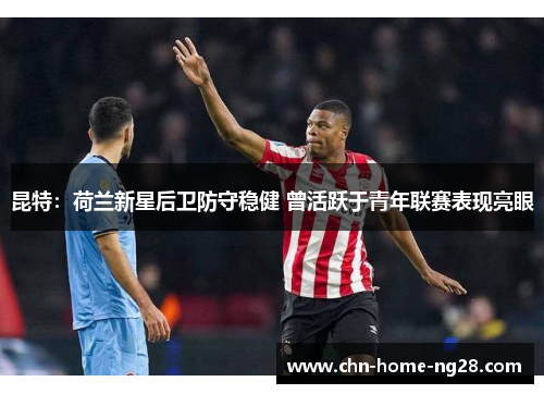 昆特:荷兰新星后卫防守稳健 曾活跃于青年联赛表现亮眼 昆特:荷兰新星后卫防守稳健 曾活跃于青年联赛表现亮眼