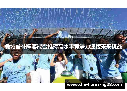 曼城替补阵容能否维持高水平竞争力迎接未来挑战 曼城替补阵容能否维持高水平竞争力迎接未来挑战
