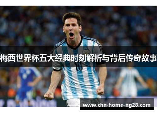 梅西世界杯五大经典时刻解析与背后传奇故事 梅西世界杯五大经典时刻解析与背后传奇故事