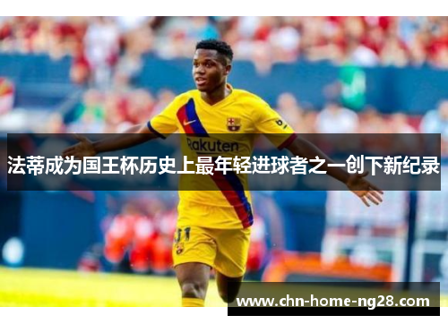 法蒂成为国王杯历史上最年轻进球者之一创下新纪录 法蒂成为国王杯历史上最年轻进球者之一创下新纪录